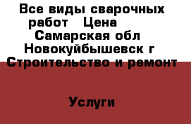 Все виды сварочных работ › Цена ­ 100 - Самарская обл., Новокуйбышевск г. Строительство и ремонт » Услуги   . Самарская обл.,Новокуйбышевск г.